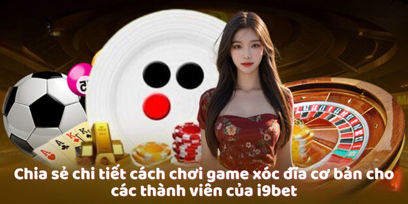 Chia sẻ chi tiết cách chơi game xóc đĩa cơ bản cho các thành viên của i9bet